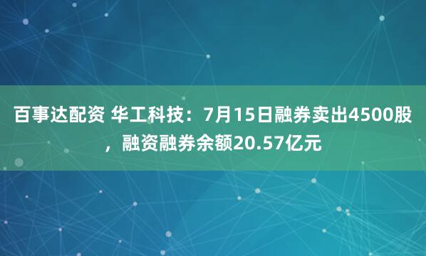 百事达配资 华工科技：7月15日融券卖出4500股，融资融券余额20.57亿元