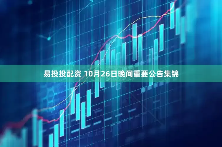 易投投配资 10月26日晚间重要公告集锦
