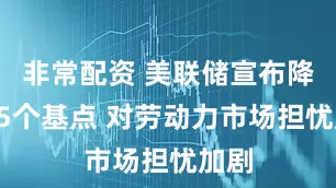 非常配资 美联储宣布降息25个基点 对劳动力市场担忧加剧