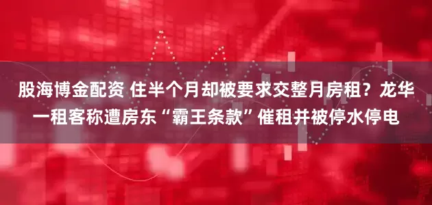 股海博金配资 住半个月却被要求交整月房租？龙华一租客称遭房东“霸王条款”催租并被停水停电
