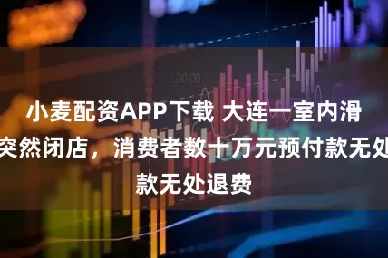 小麦配资APP下载 大连一室内滑雪场突然闭店，消费者数十万元预付款无处退费