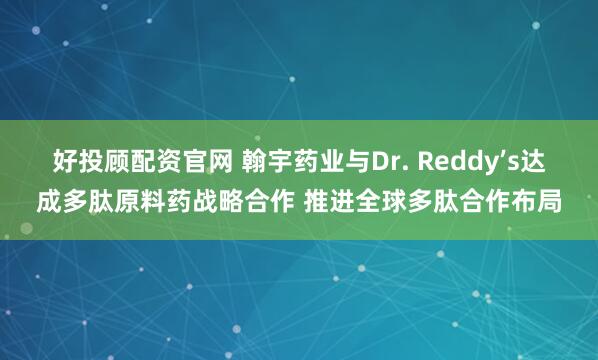 好投顾配资官网 翰宇药业与Dr. Reddy’s达成多肽原料药战略合作 推进全球多肽合作布局