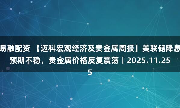 易融配资 【迈科宏观经济及贵金属周报】美联储降息预期不稳，贵金属价格反复震荡丨2025.11.25