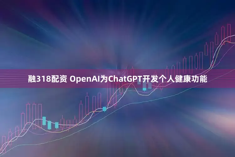融318配资 OpenAI为ChatGPT开发个人健康功能