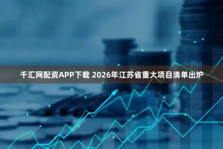 千汇网配资APP下载 2026年江苏省重大项目清单出炉