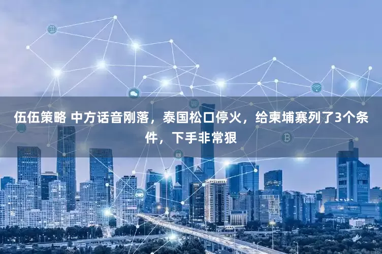 伍伍策略 中方话音刚落，泰国松口停火，给柬埔寨列了3个条件，下手非常狠