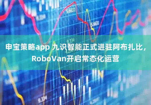 申宝策略app 九识智能正式进驻阿布扎比，RoboVan开启常态化运营