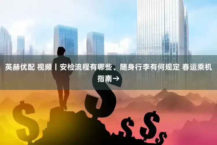 英赫优配 视频丨安检流程有哪些、随身行李有何规定 春运乘机指南→
